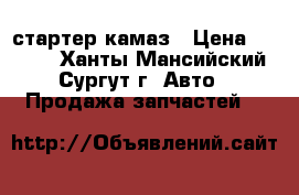 стартер камаз › Цена ­ 3 000 - Ханты-Мансийский, Сургут г. Авто » Продажа запчастей   